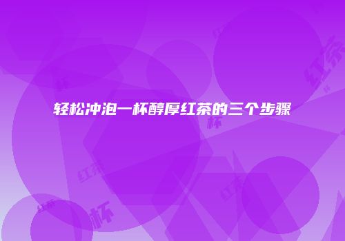 轻松冲泡一杯醇厚红茶的三个步骤