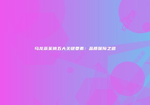 乌龙茶采摘五大关键要素：品质保障之道