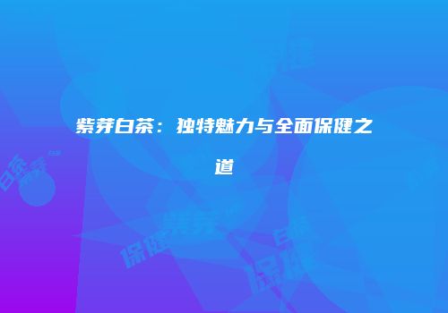 紫芽白茶：独特魅力与全面保健之道