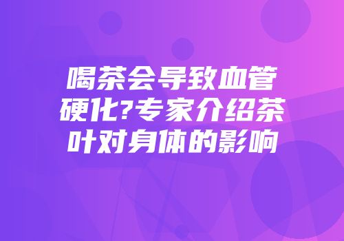 喝茶会导致血管硬化?专家介绍茶叶对身体的影响