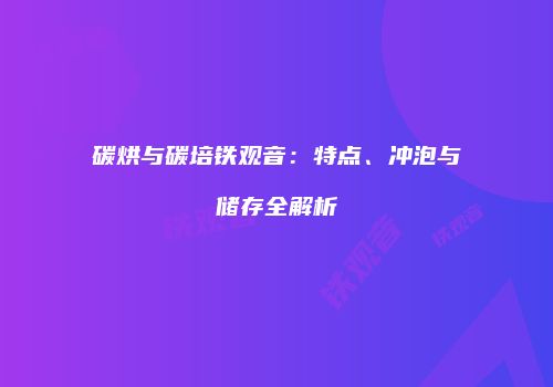 碳烘与碳培铁观音：特点、冲泡与储存全解析