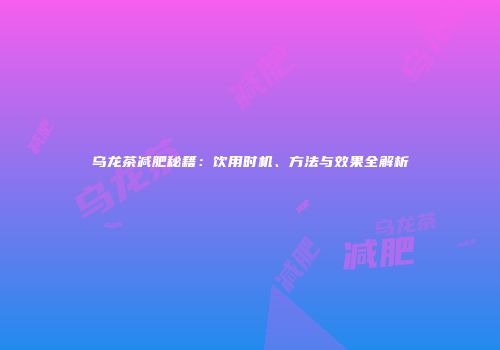 乌龙茶减肥秘籍：饮用时机、方法与效果全解析
