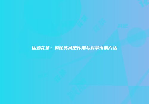 抹莉花茶：揭秘其减肥作用与科学饮用方法