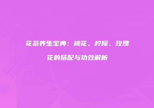 花茶养生宝典：桃花、柠檬、玫瑰花的搭配与功效解析