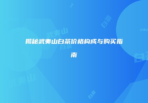 揭秘武夷山白茶价格构成与购买指南