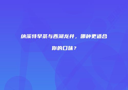 纳溪特早茶与西湖龙井，哪种更适合你的口味？
