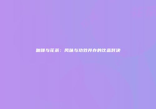 咖啡与花茶：风味与功效并存的饮品对决