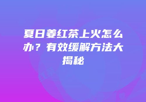 夏日姜红茶上火怎么办？有效缓解方法大揭秘