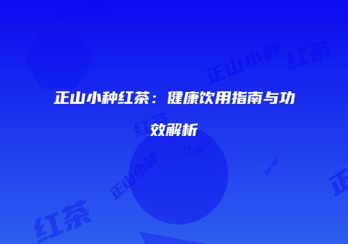 正山小种红茶：健康饮用指南与功效解析