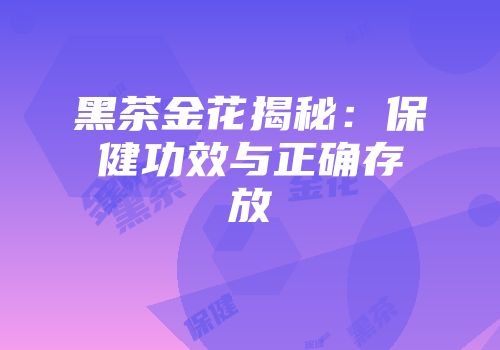 黑茶金花揭秘：保健功效与正确存放