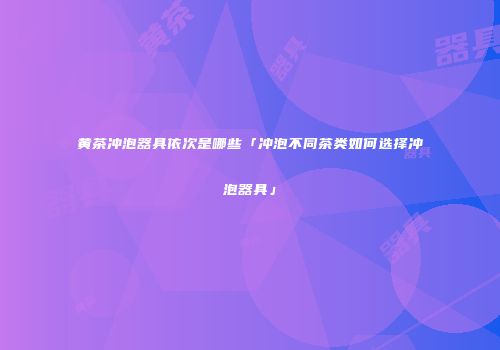 黄茶冲泡器具依次是哪些「冲泡不同茶类如何选择冲泡器具」