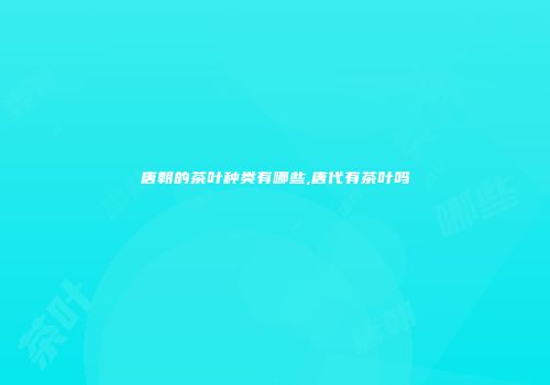 唐朝的茶叶种类有哪些,唐代有茶叶吗