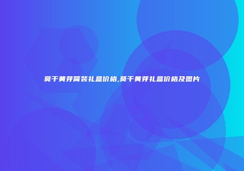 莫干黄芽简装礼盒价格,莫干黄芽礼盒价格及图片