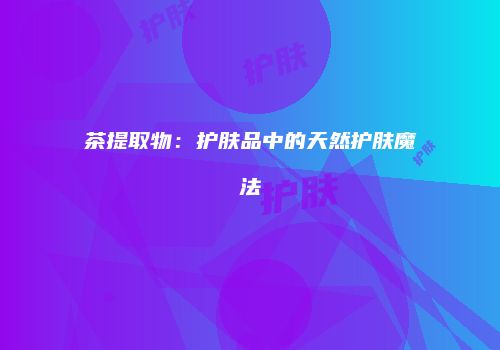 茶提取物：护肤品中的天然护肤魔法