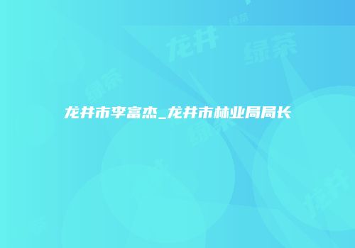 龙井市李富杰_龙井市林业局局长