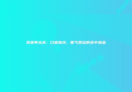 凤凰单丛茶：口感独特，香气四溢的茶中珍品