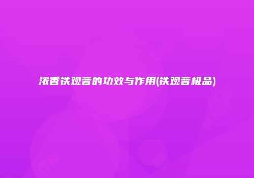 浓香铁观音的功效与作用(铁观音极品)