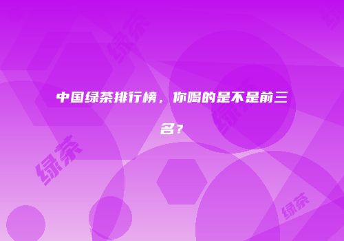 中国绿茶排行榜，你喝的是不是前三名？