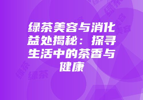 绿茶美容与消化益处揭秘：探寻生活中的茶香与健康