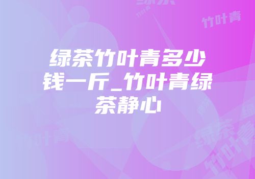 绿茶竹叶青多少钱一斤_竹叶青绿茶静心