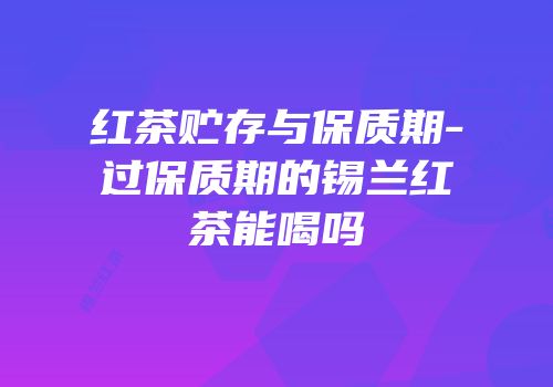 红茶贮存与保质期-过保质期的锡兰红茶能喝吗