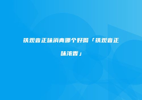 铁观音正味消青哪个好喝「铁观音正味浓香」