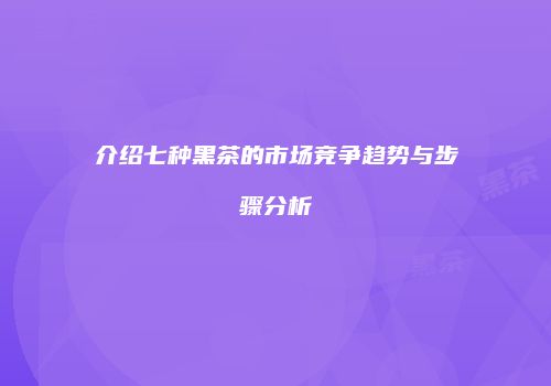 介绍七种黑茶的市场竞争趋势与步骤分析