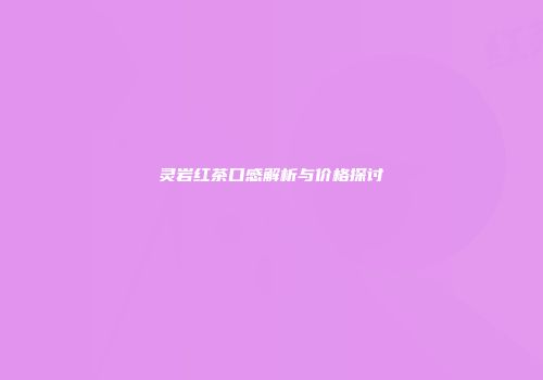 灵岩红茶口感解析与价格探讨