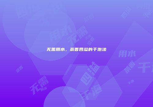 无需用水，茶香四溢的干泡法