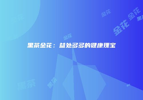 黑茶金花：益处多多的健康瑰宝