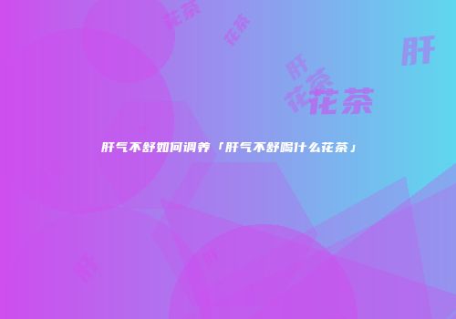 肝气不舒如何调养「肝气不舒喝什么花茶」