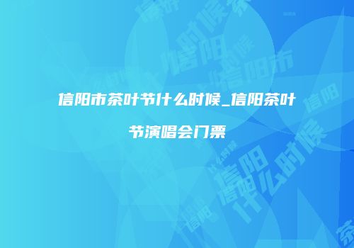 信阳市茶叶节什么时候_信阳茶叶节演唱会门票