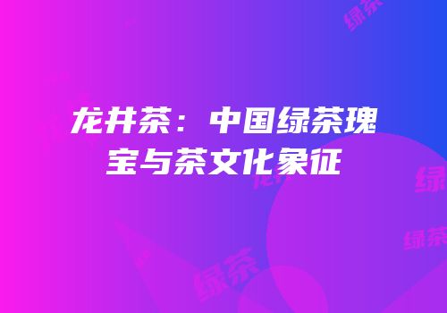 龙井茶：中国绿茶瑰宝与茶文化象征