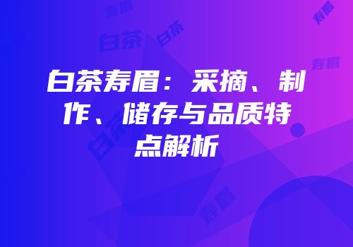 白茶寿眉：采摘、制作、储存与品质特点解析