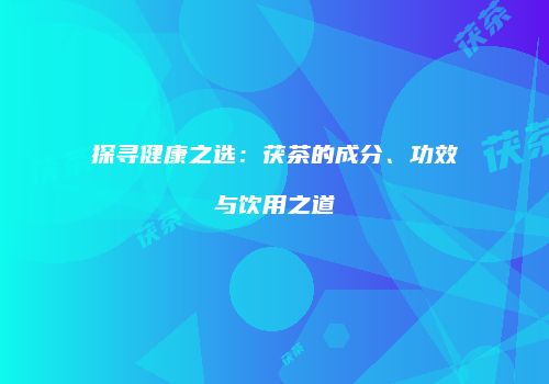 探寻健康之选：茯茶的成分、功效与饮用之道