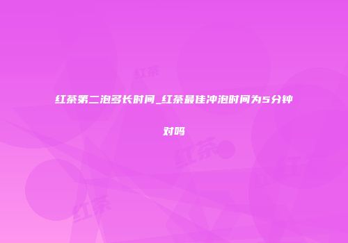 红茶第二泡多长时间_红茶最佳冲泡时间为5分钟对吗
