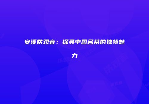安溪铁观音：探寻中国名茶的独特魅力