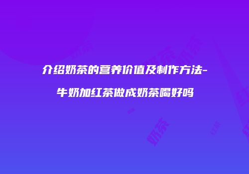 介绍奶茶的营养价值及制作方法-牛奶加红茶做成奶茶喝好吗