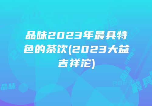 品味2023年最具特色的茶饮(2023大益吉祥沱)