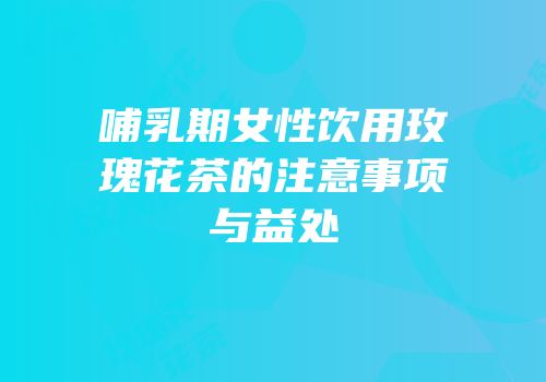 哺乳期女性饮用玫瑰花茶的注意事项与益处