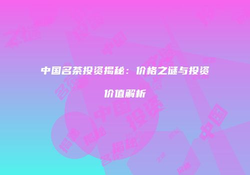 中国名茶投资揭秘：价格之谜与投资价值解析
