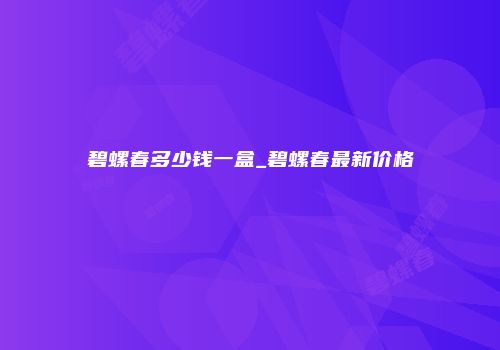 碧螺春多少钱一盒_碧螺春最新价格