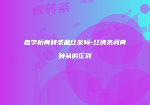 赵李桥青砖茶是红茶吗-红砖茶和青砖茶的区别