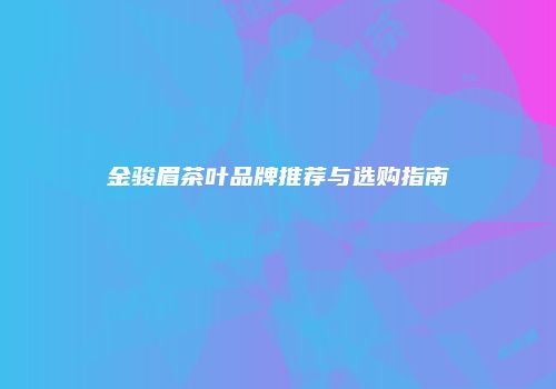 金骏眉茶叶品牌推荐与选购指南