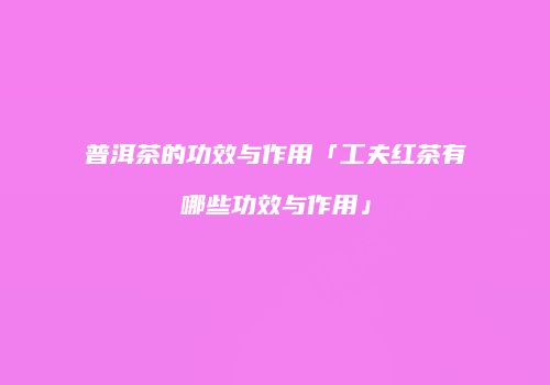 普洱茶的功效与作用「工夫红茶有哪些功效与作用」