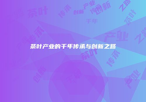 茶叶产业的千年传承与创新之路
