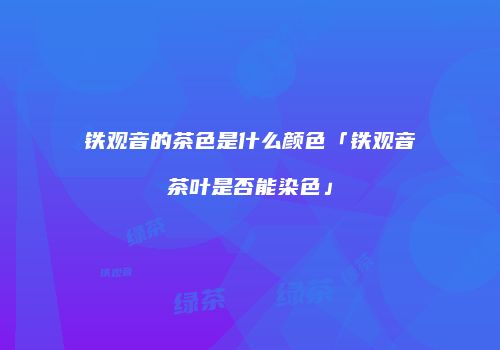 铁观音的茶色是什么颜色「铁观音茶叶是否能染色」