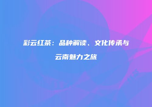 彩云红茶：品种解读、文化传承与云南魅力之旅