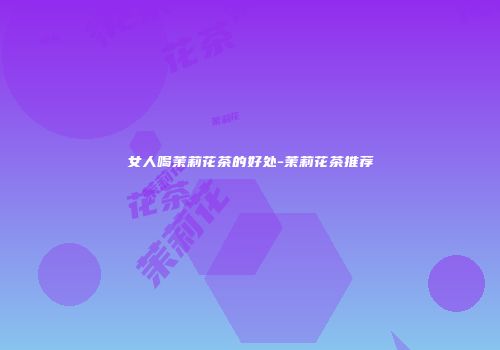 女人喝茉莉花茶的好处-茉莉花茶推荐