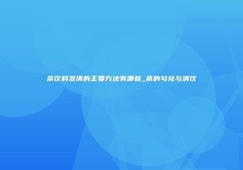 茶饮料澄清的主要方法有哪些_茶的勾兑与清饮